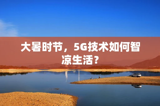 大暑时节，5G技术如何智凉生活？
