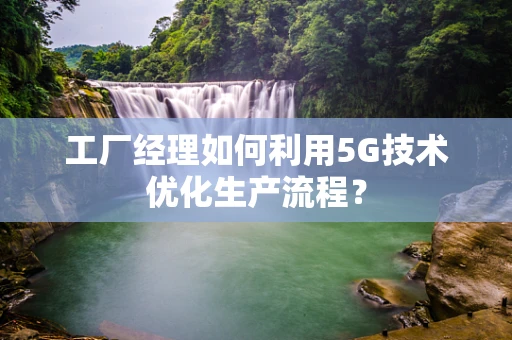 工厂经理如何利用5G技术优化生产流程？