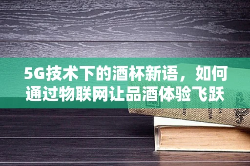 5G技术下的酒杯新语，如何通过物联网让品酒体验飞跃？