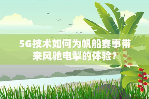 5G技术如何为帆船赛事带来风驰电掣的体验？