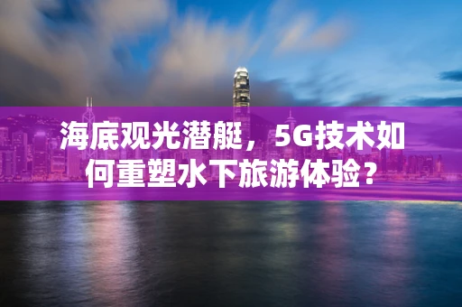 海底观光潜艇，5G技术如何重塑水下旅游体验？