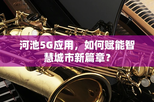 河池5G应用，如何赋能智慧城市新篇章？