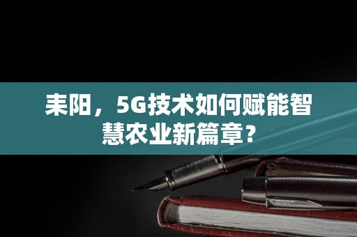 耒阳，5G技术如何赋能智慧农业新篇章？