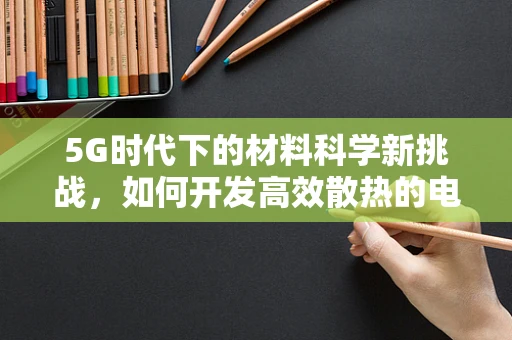 5G时代下的材料科学新挑战，如何开发高效散热的电子设备材料？