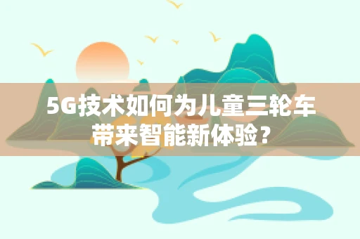 5G技术如何为儿童三轮车带来智能新体验？