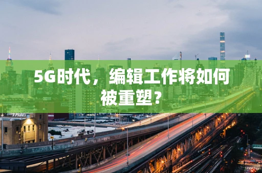 5G时代，编辑工作将如何被重塑？