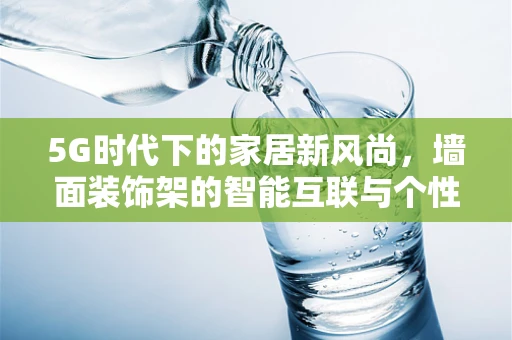 5G时代下的家居新风尚，墙面装饰架的智能互联与个性化定制