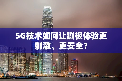 5G技术如何让蹦极体验更刺激、更安全？