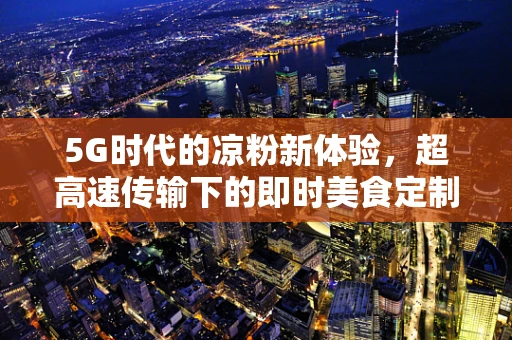 5G时代的凉粉新体验，超高速传输下的即时美食定制