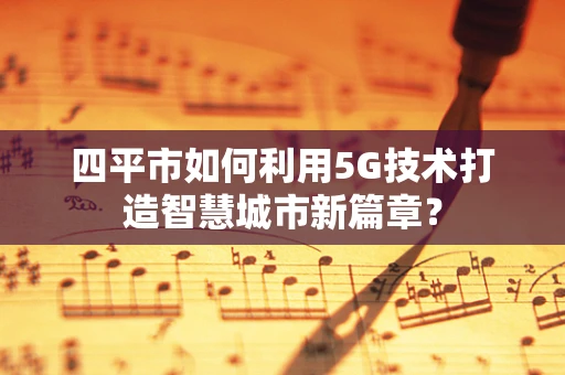 四平市如何利用5G技术打造智慧城市新篇章？