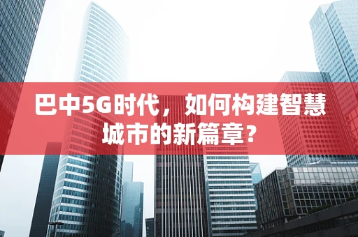 巴中5G时代，如何构建智慧城市的新篇章？