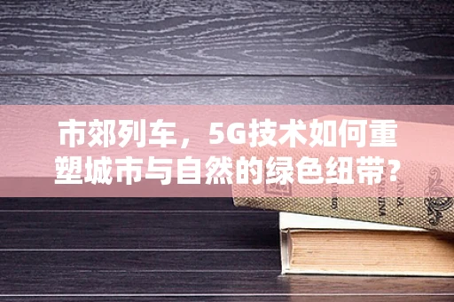 市郊列车，5G技术如何重塑城市与自然的绿色纽带？