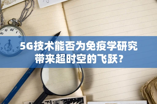 5G技术能否为免疫学研究带来超时空的飞跃？