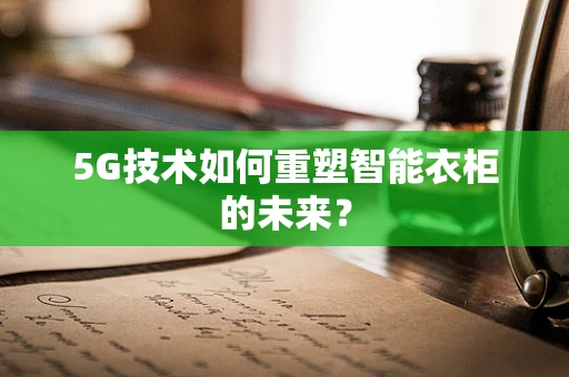 5G技术如何重塑智能衣柜的未来？
