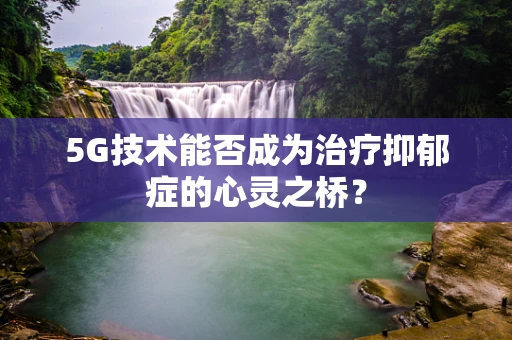 5G技术能否成为治疗抑郁症的心灵之桥？