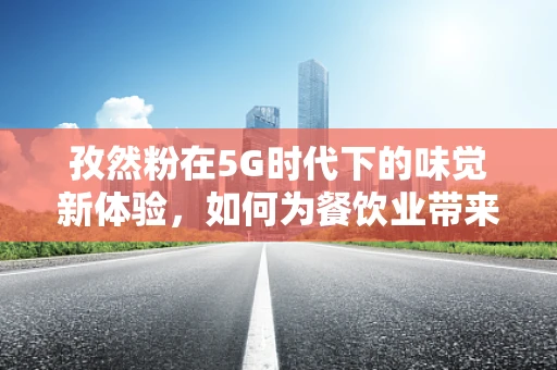 孜然粉在5G时代下的味觉新体验，如何为餐饮业带来创新应用？