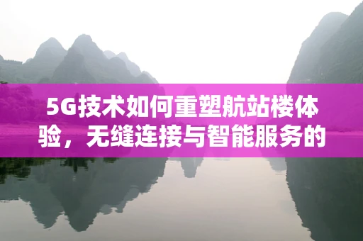 5G技术如何重塑航站楼体验，无缝连接与智能服务的未来？