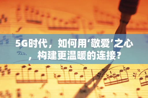 5G时代，如何用‘敬爱’之心，构建更温暖的连接？