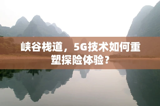 峡谷栈道，5G技术如何重塑探险体验？