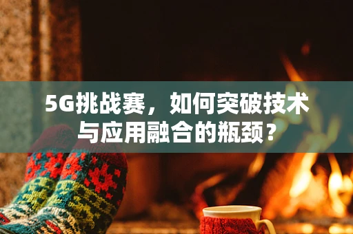 5G挑战赛，如何突破技术与应用融合的瓶颈？