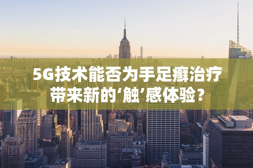 5G技术能否为手足癣治疗带来新的‘触’感体验？
