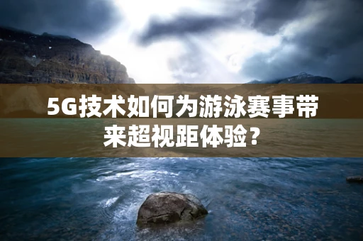 5G技术如何为游泳赛事带来超视距体验？