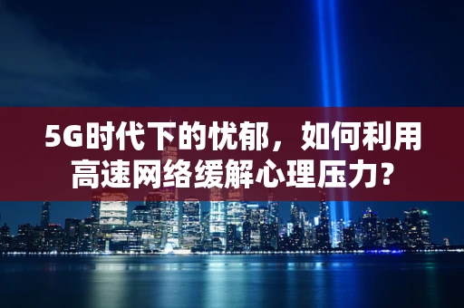 5G时代下的忧郁，如何利用高速网络缓解心理压力？