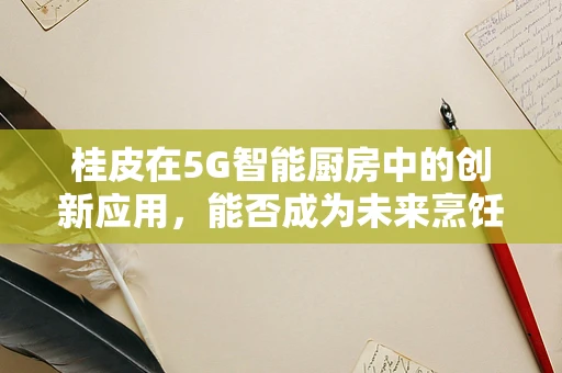 桂皮在5G智能厨房中的创新应用，能否成为未来烹饪的‘香料大师’？