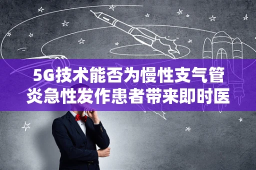 5G技术能否为慢性支气管炎急性发作患者带来即时医疗援助？
