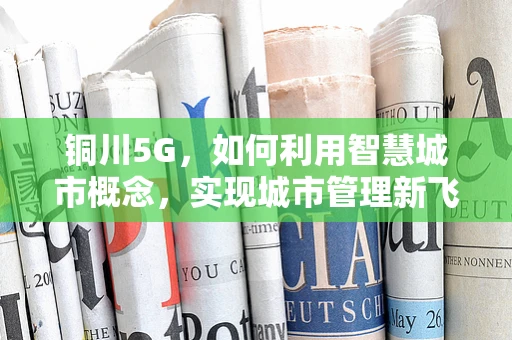 铜川5G，如何利用智慧城市概念，实现城市管理新飞跃？