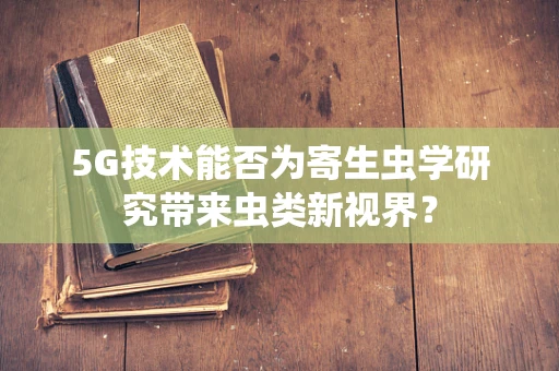 5G技术能否为寄生虫学研究带来虫类新视界？