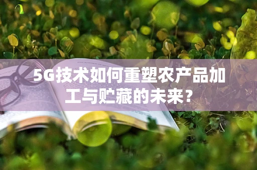 5G技术如何重塑农产品加工与贮藏的未来？