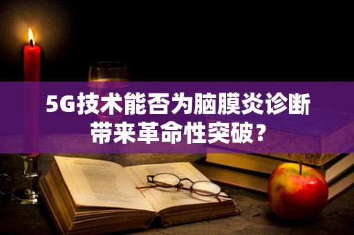 5G技术能否为脑膜炎诊断带来革命性突破？