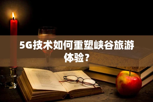 5G技术如何重塑峡谷旅游体验？