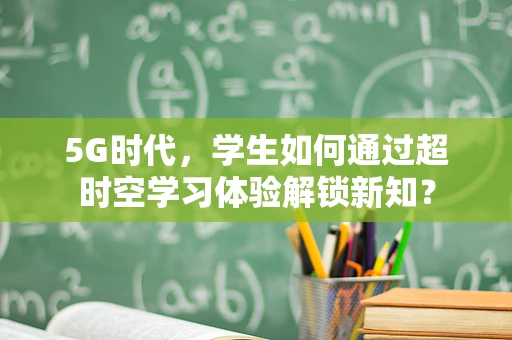 5G时代，学生如何通过超时空学习体验解锁新知？