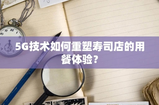 5G技术如何重塑寿司店的用餐体验？