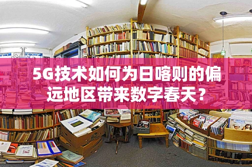 5G技术如何为日喀则的偏远地区带来数字春天？