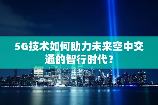 5G技术如何助力未来空中交通的智行时代？