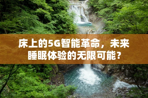 床上的5G智能革命，未来睡眠体验的无限可能？