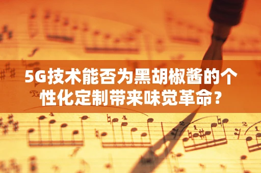 5G技术能否为黑胡椒酱的个性化定制带来味觉革命？
