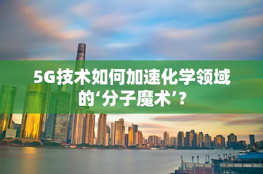 5G技术如何加速化学领域的‘分子魔术’？