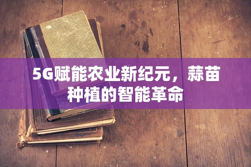5G赋能农业新纪元，蒜苗种植的智能革命