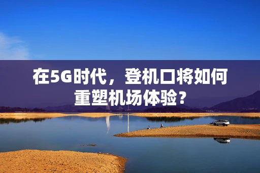 在5G时代，登机口将如何重塑机场体验？