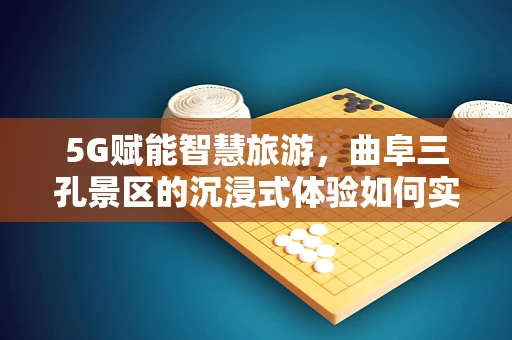 5G赋能智慧旅游，曲阜三孔景区的沉浸式体验如何实现？