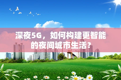 深夜5G，如何构建更智能的夜间城市生活？