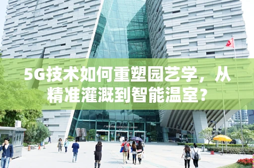 5G技术如何重塑园艺学，从精准灌溉到智能温室？