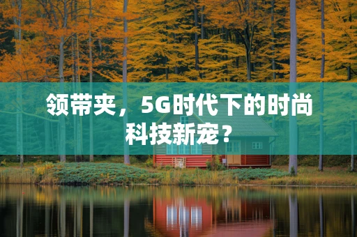 领带夹，5G时代下的时尚科技新宠？