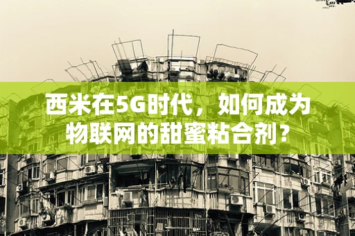 西米在5G时代，如何成为物联网的甜蜜粘合剂？