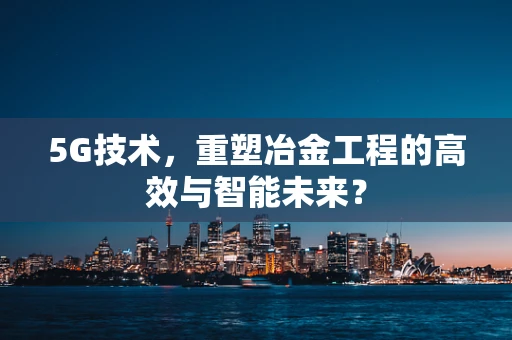 5G技术，重塑冶金工程的高效与智能未来？