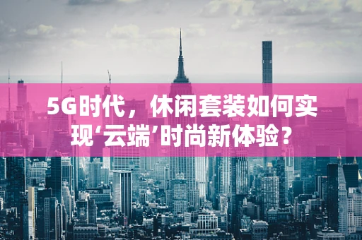 5G时代，休闲套装如何实现‘云端’时尚新体验？